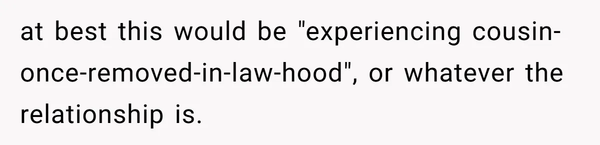 at best this would be "experiencing cousin-once-removed-in-law-hood", or whatever the relationship is.