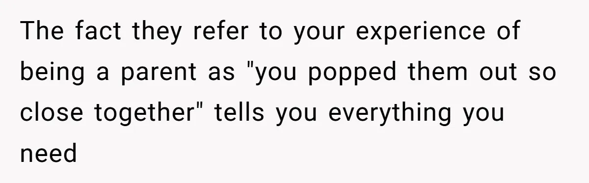 The fact they refer to your experience of being a parent as "you popped them out so close together" tells you everything you need
