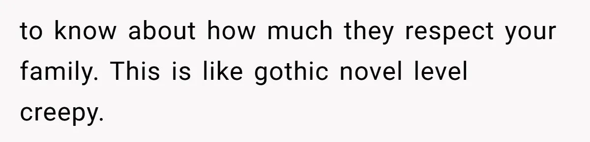 to know about how much they respect your family. This is like gothic novel level creepy.