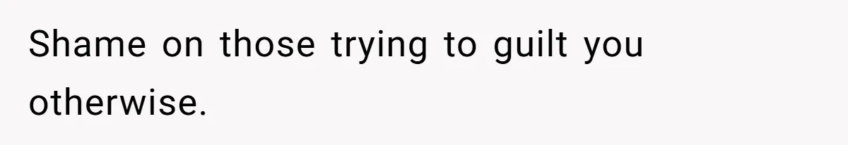 Shame on those trying to guilt you otherwise.