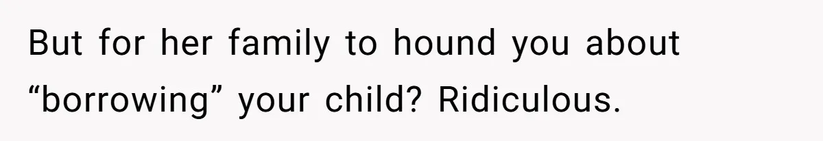 But for her family to hound you about “borrowing” your child? Ridiculous.