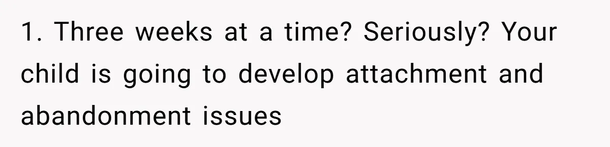 1. Three weeks at a time? Seriously? Your child is going to develop attachment and abandonment issues