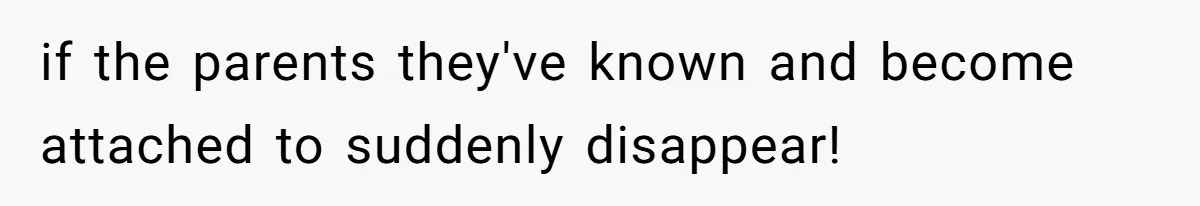 if the parents they've known and become attached to suddenly disappear!