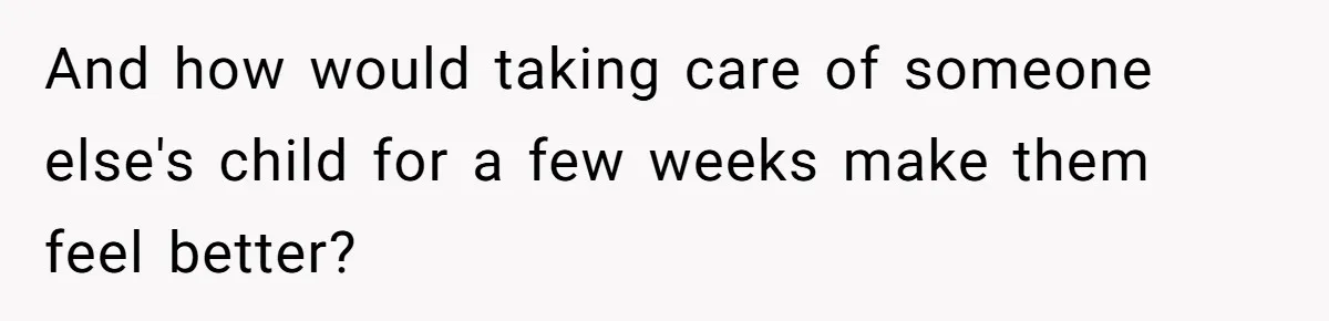 And how would taking care of someone else's child for a few weeks make them feel better?