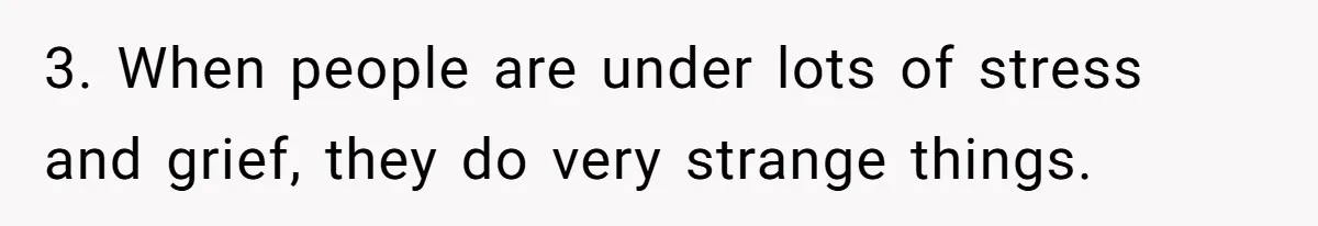 3. When people are under lots of stress and grief, they do very strange things.
