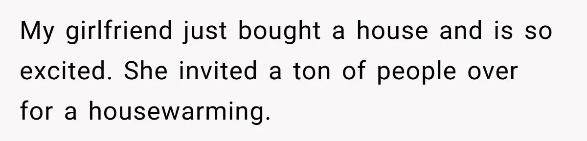 My girlfriend just bought a house and is so excited. She invited a ton of people over for a housewarming.