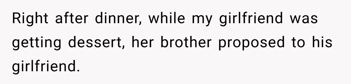 Right after dinner, while my girlfriend was getting dessert, her brother proposed to his girlfriend.