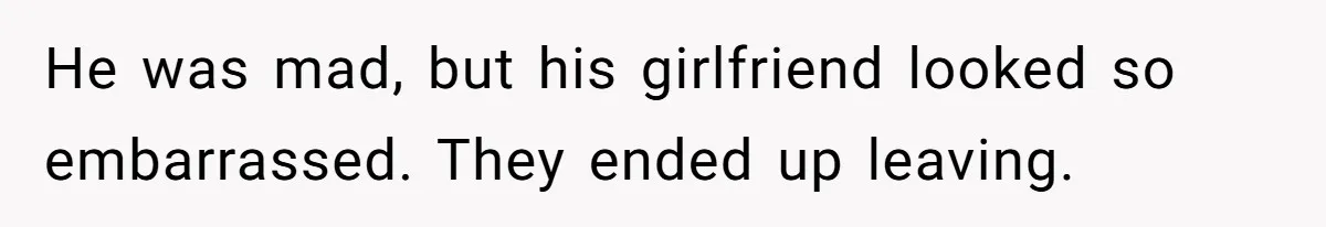 He was mad, but his girlfriend looked so embarrassed. They ended up leaving.