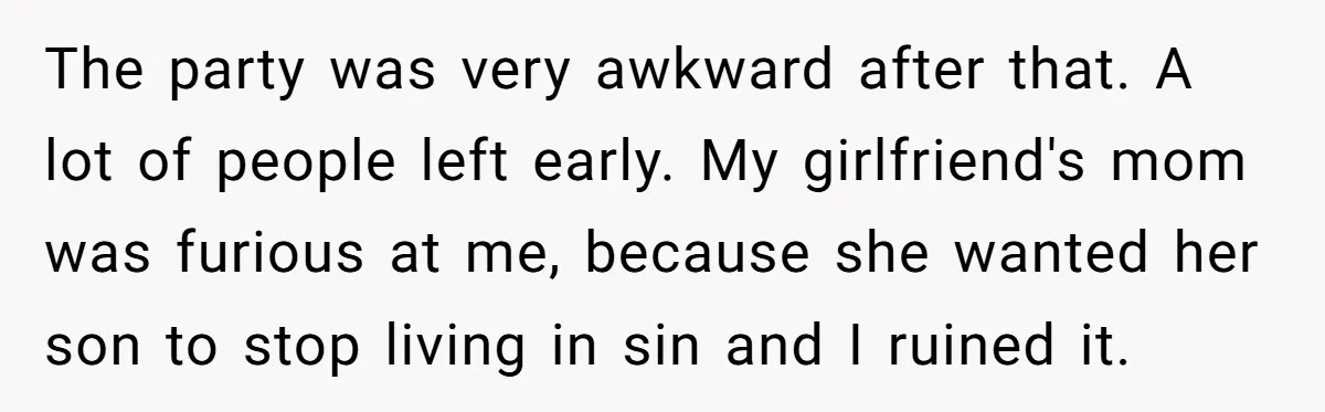 The party was very awkward after that. A lot of people left early. My girlfriend's mom was furious at me, because she wanted her son to stop living in sin...