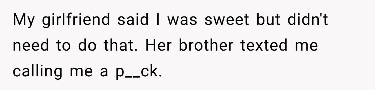 My girlfriend said I was sweet but didn't need to do that. Her brother texted me calling me a p__ck.