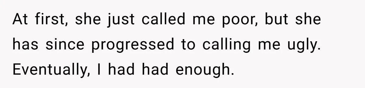At first, she just called me poor, but she has since progressed to calling me ugly. Eventually, I had had enough.