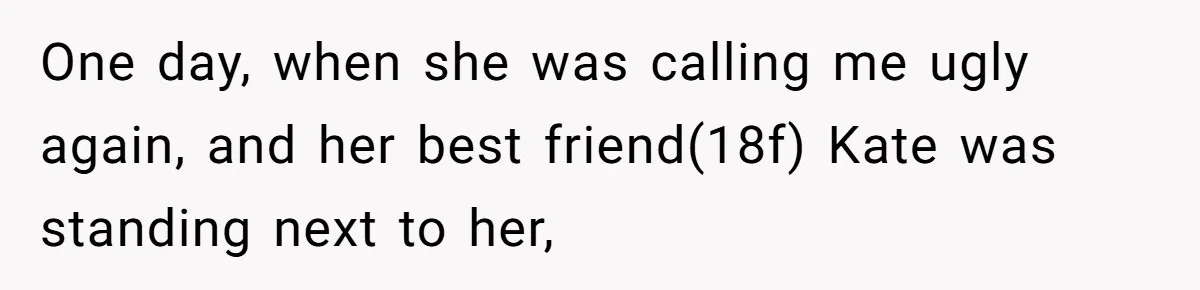 One day, when she was calling me ugly again, and her best friend(18f) Kate was standing next to her,