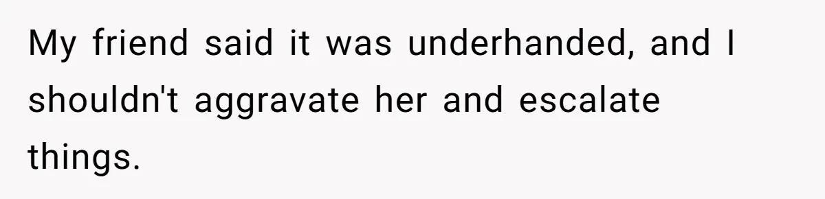 My friend said it was underhanded, and I shouldn't aggravate her and escalate things.