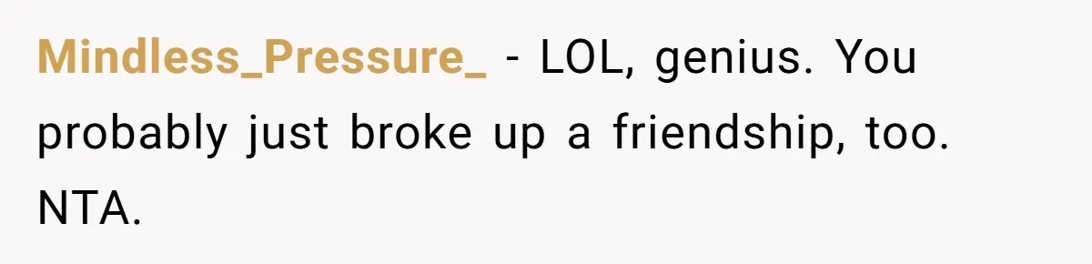 Mindless_Pressure_ − LOL, genius. You probably just broke up a friendship, too. NTA.