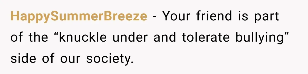 HappySummerBreeze − Your friend is part of the “knuckle under and tolerate bullying” side of our society.