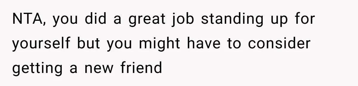 NTA, you did a great job standing up for yourself but you might have to consider getting a new friend