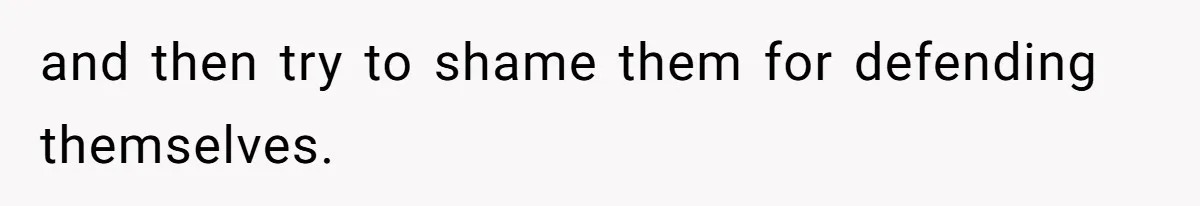 and then try to shame them for defending themselves.