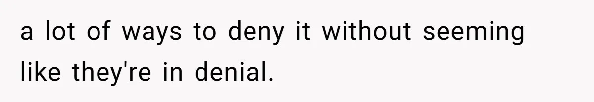 a lot of ways to deny it without seeming like they're in denial.