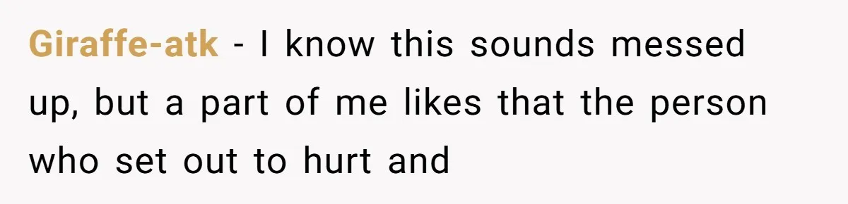 Giraffe-atk − I know this sounds messed up, but a part of me likes that the person who set out to hurt and