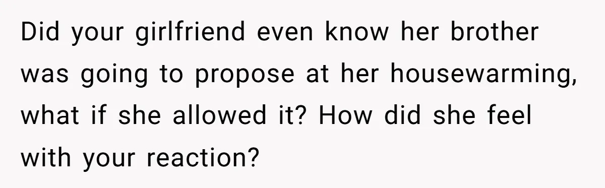 Did your girlfriend even know her brother was going to propose at her housewarming, what if she allowed it? How did she feel with your reaction?