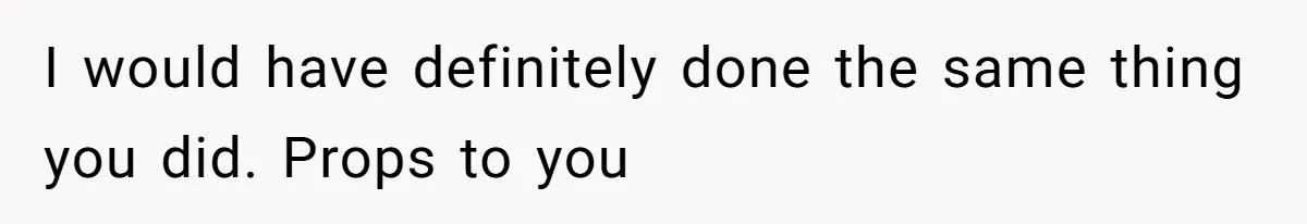 I would have definitely done the same thing you did. Props to you