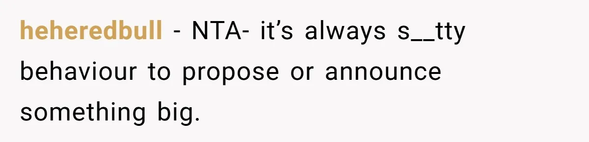 heheredbull − NTA- it’s always s__tty behaviour to propose or announce something big.