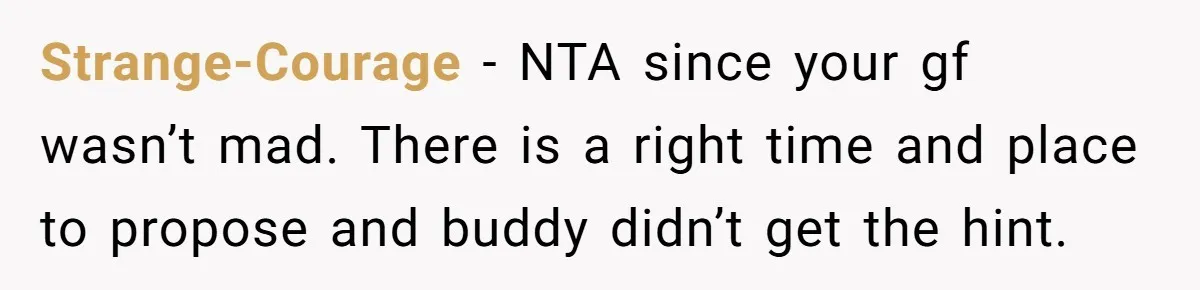 Strange-Courage − NTA since your gf wasn’t mad. There is a right time and place to propose and buddy didn’t get the hint.