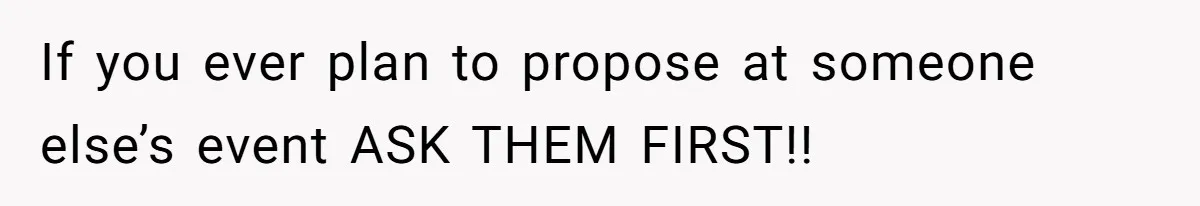 If you ever plan to propose at someone else’s event ASK THEM FIRST!!
