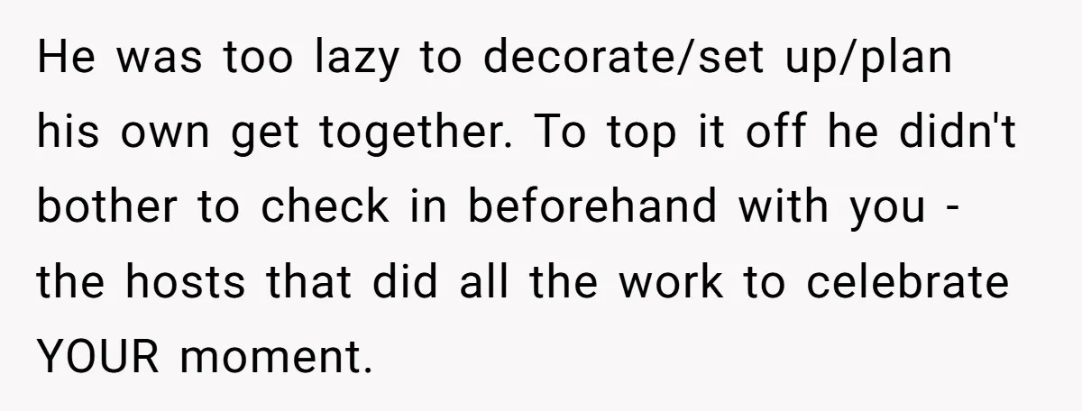 He was too lazy to decorate/set up/plan his own get together. To top it off he didn't bother to check in beforehand with you - the hosts that did all...