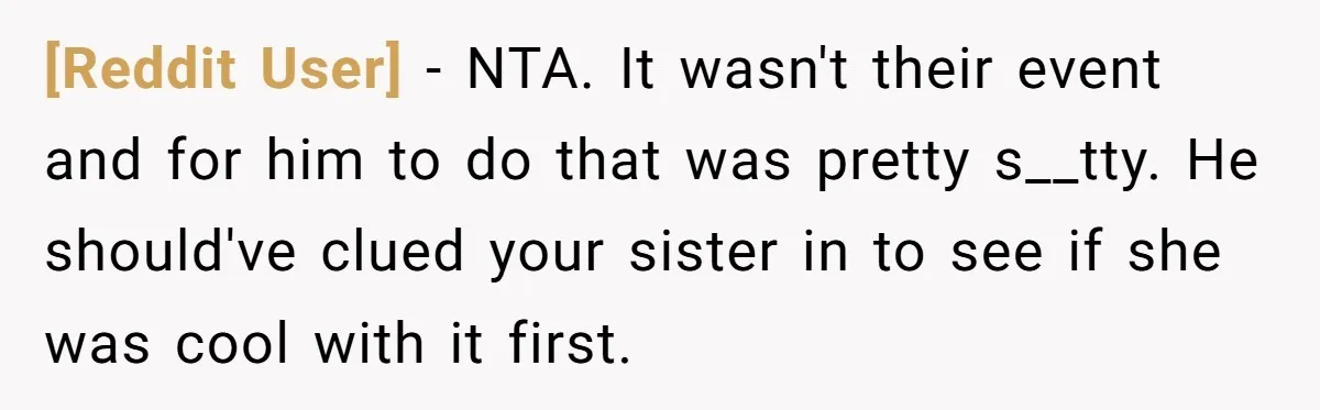 [Reddit User] − NTA. It wasn't their event and for him to do that was pretty s__tty. He should've clued your sister in to see if she was cool with...