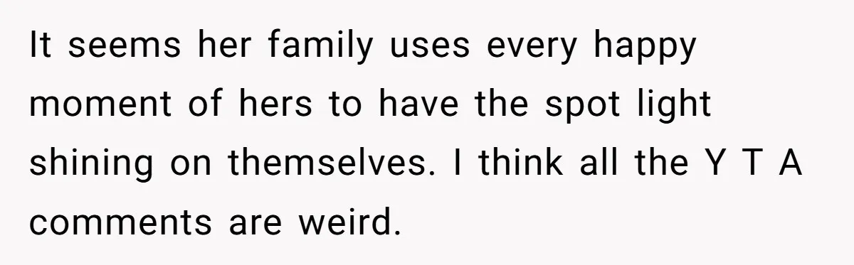 It seems her family uses every happy moment of hers to have the spot light shining on themselves. I think all the Y T A comments are weird.