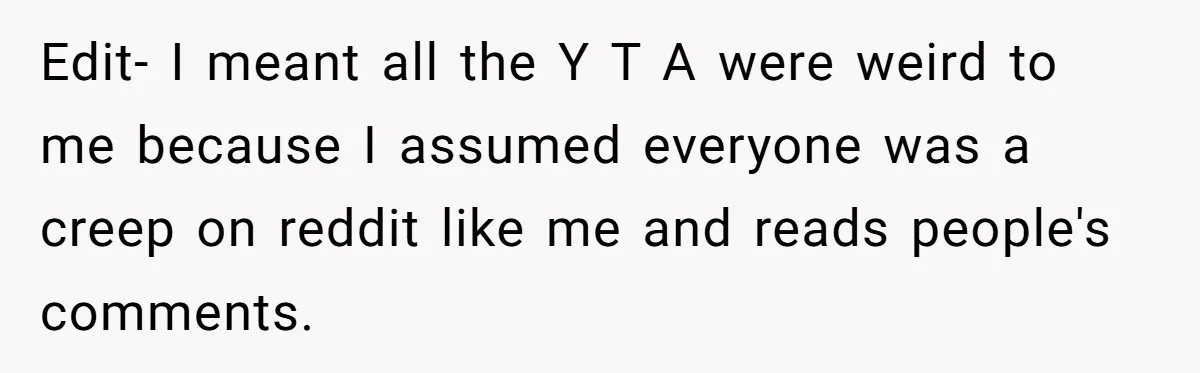 Edit- I meant all the Y T A were weird to me because I assumed everyone was a creep on reddit like me and reads people's comments.
