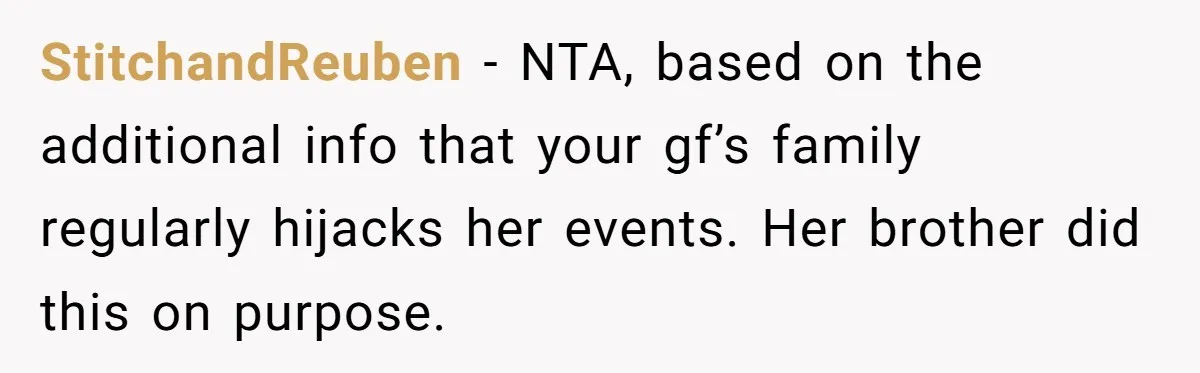 StitchandReuben − NTA, based on the additional info that your gf’s family regularly hijacks her events. Her brother did this on purpose.