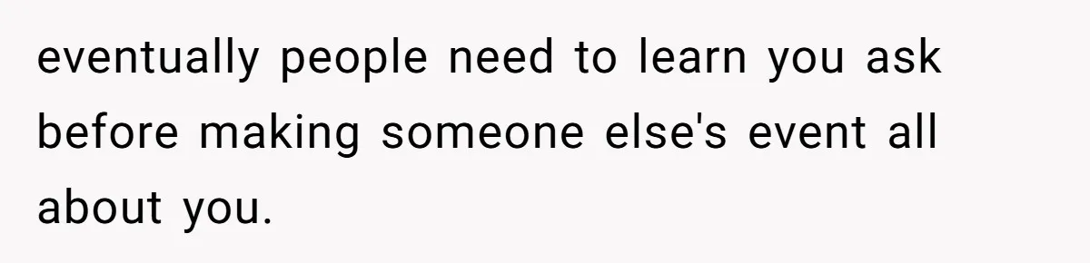 eventually people need to learn you ask before making someone else's event all about you.
