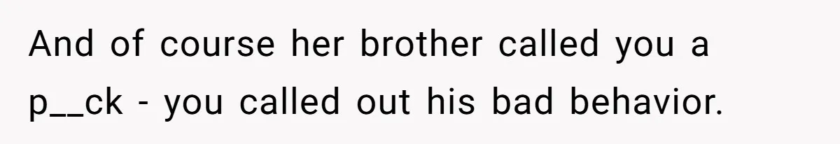 And of course her brother called you a p__ck - you called out his bad behavior.