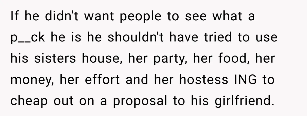 If he didn't want people to see what a p__ck he is he shouldn't have tried to use his sisters house, her party, her food, her money, her effort and...