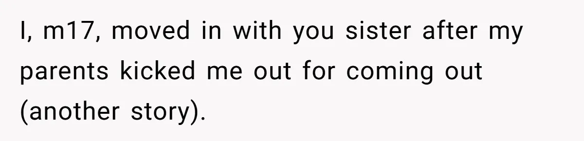 I, m17, moved in with you sister after my parents kicked me out for coming out (another story).