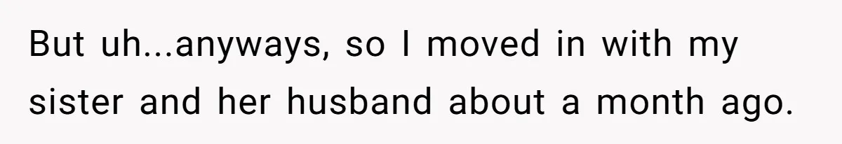 But uh...anyways, so I moved in with my sister and her husband about a month ago.