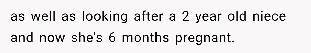 as well as looking after a 2 year old niece and now she's 6 months pregnant.