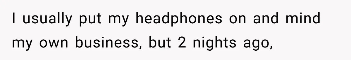 I usually put my headphones on and mind my own business, but 2 nights ago,