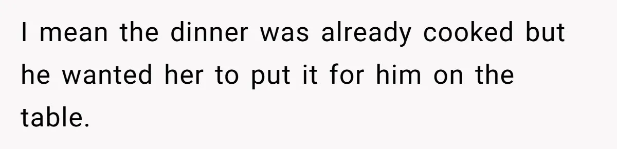 I mean the dinner was already cooked but he wanted her to put it for him on the table.
