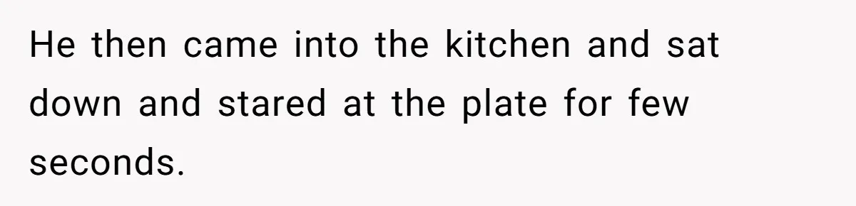 He then came into the kitchen and sat down and stared at the plate for few seconds.