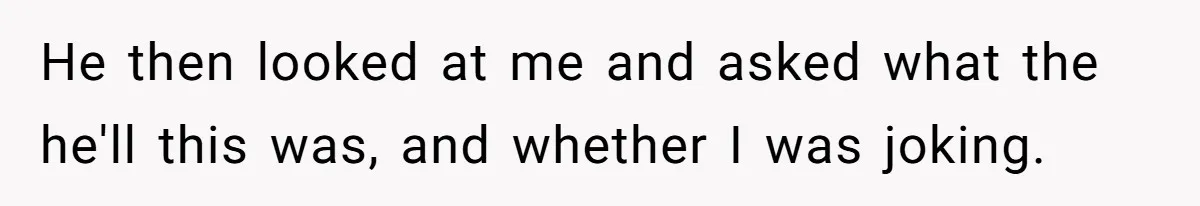 He then looked at me and asked what the he'll this was, and whether I was joking.