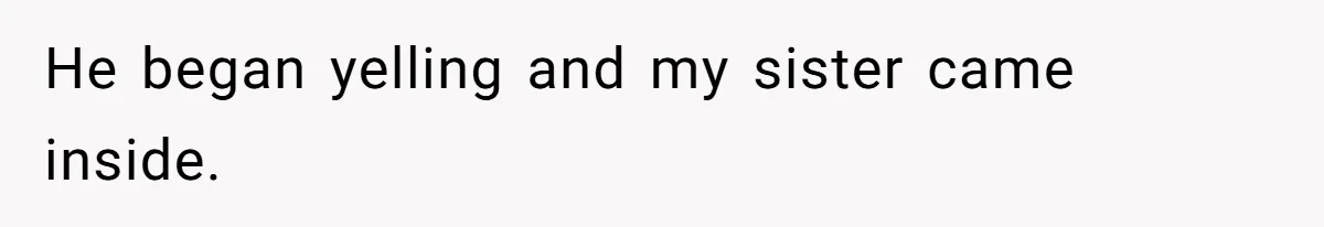 He began yelling and my sister came inside.