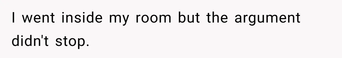 I went inside my room but the argument didn't stop.