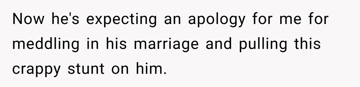 Now he's expecting an apology for me for meddling in his marriage and pulling this crappy stunt on him.