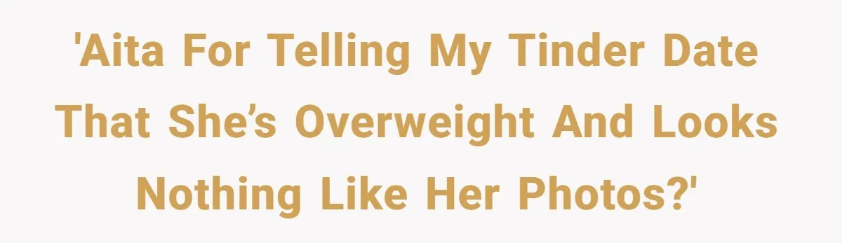 'AITA for telling my Tinder date that she’s overweight and looks nothing like her photos?'