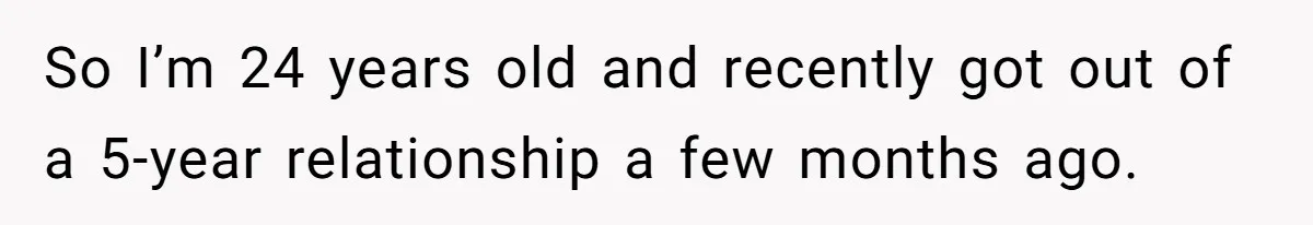 So I’m 24 years old and recently got out of a 5-year relationship a few months ago.