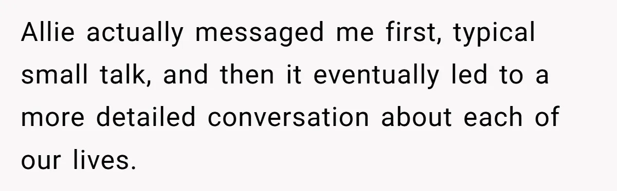 Allie actually messaged me first, typical small talk, and then it eventually led to a more detailed conversation about each of our lives.