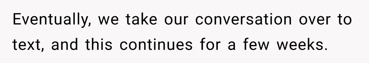 Eventually, we take our conversation over to text, and this continues for a few weeks.